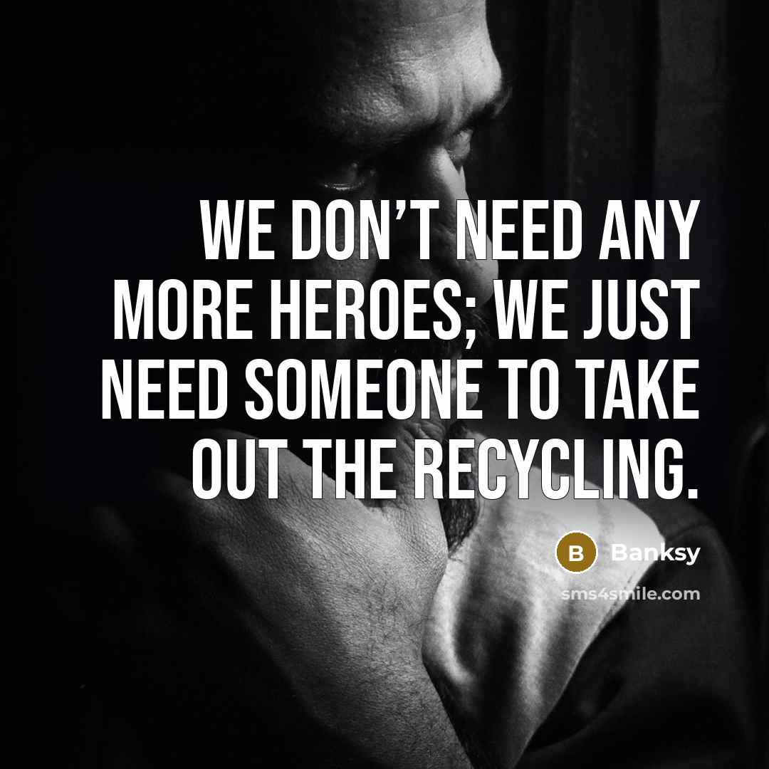 “We don’t need any more heroes; we just need someone…” quote by Banksy