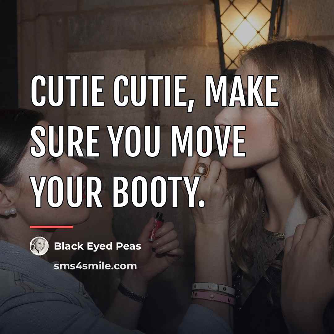 “Cutie cutie, make sure you move your booty.…” quote by Black Eyed Peas