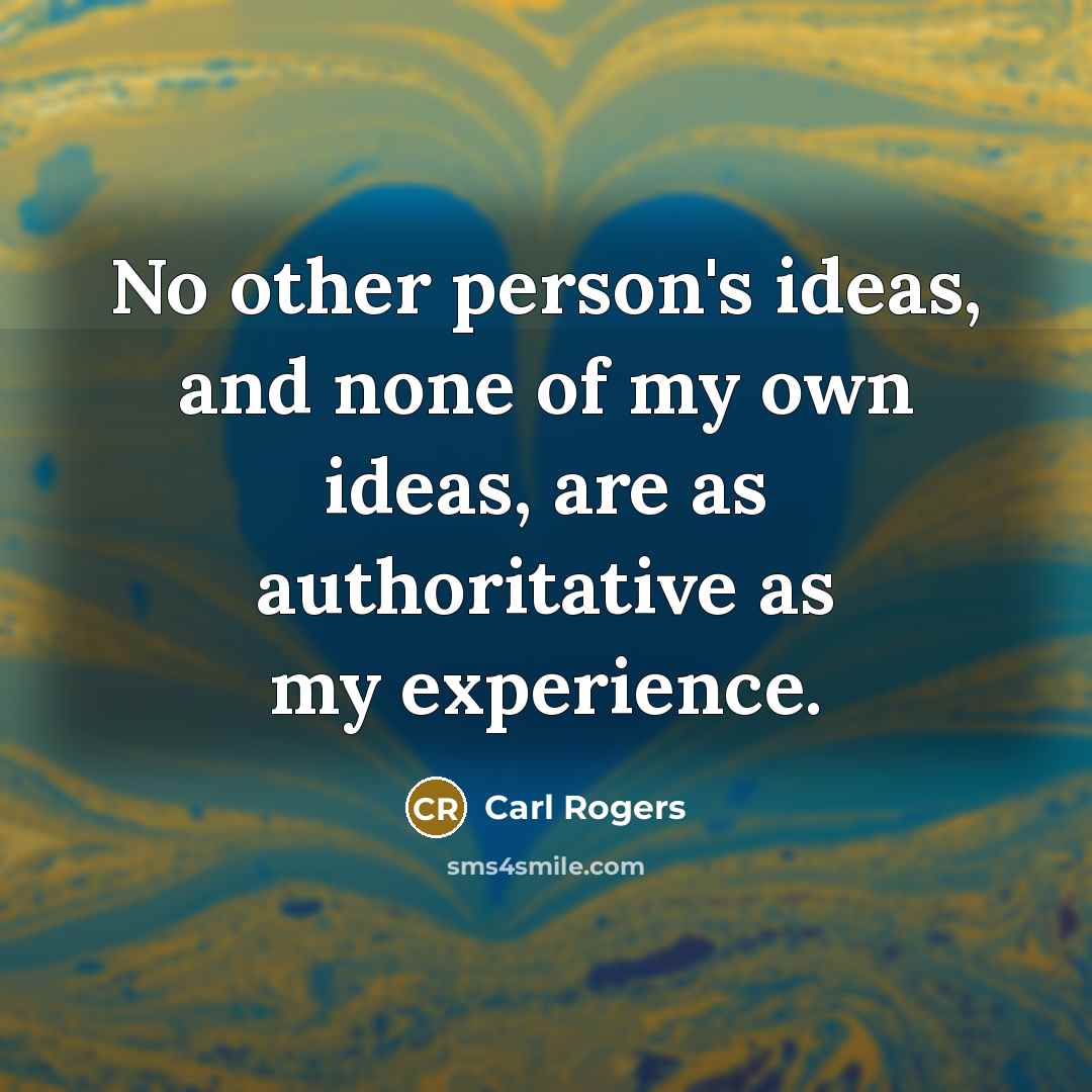 “No other person's ideas, and none of my own ideas, are as authoritative as my experience.” quote by Carl Rogers