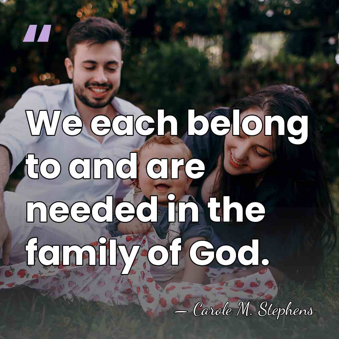 We each belong to and are needed in the family of God. - Carole M. Stephens