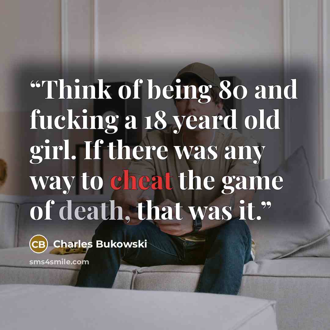 “Think of being 80 and fucking a 18 yeard old girl. If there was any way to cheat the game of death, that was it.” quote by Charles Bukowski
