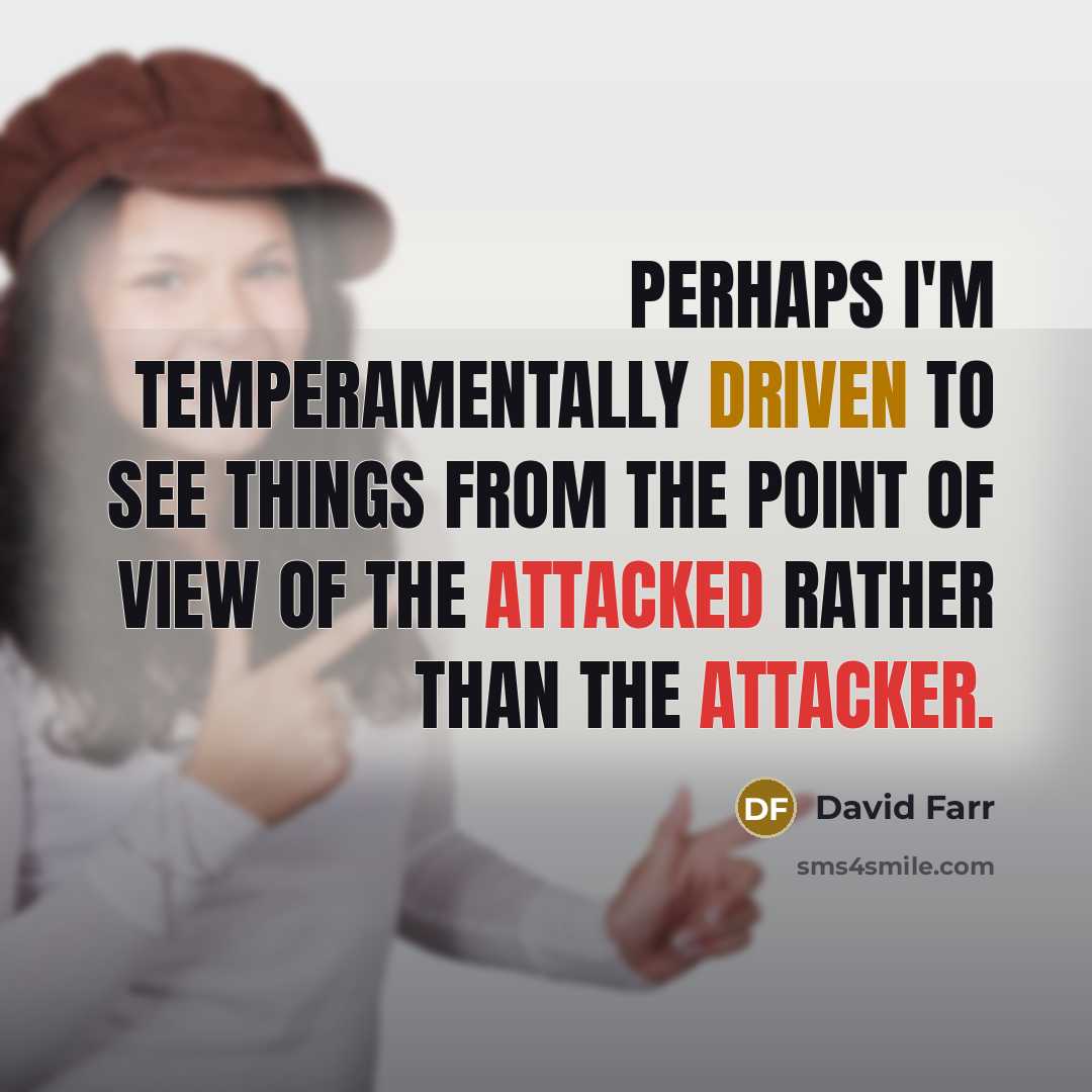 “Perhaps I'm temperamentally driven to see things from the point of view of the attacked rather than the attacker.” quote by David Farr
