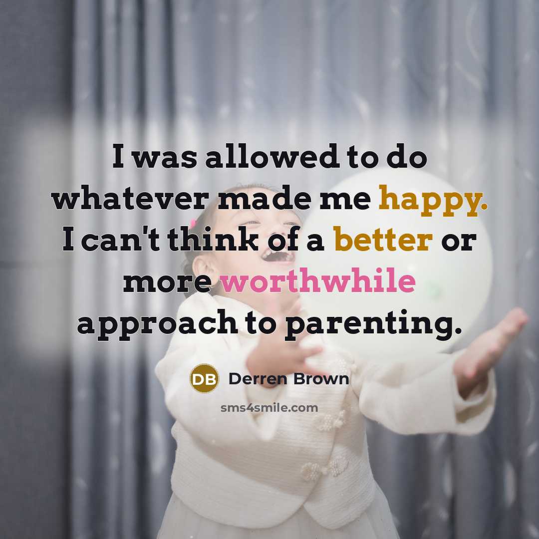 “I was allowed to do whatever made me happy. I can't think of a better or more worthwhile approach to parenting.” quote by Derren Brown