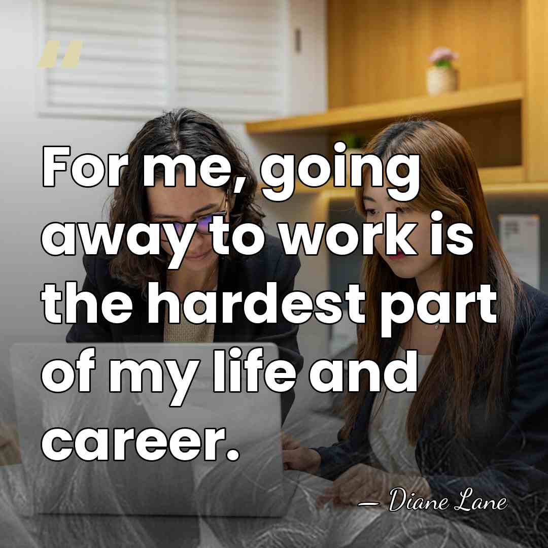 For me, going away to work is the hardest part of my&hellip; - Diane Lane