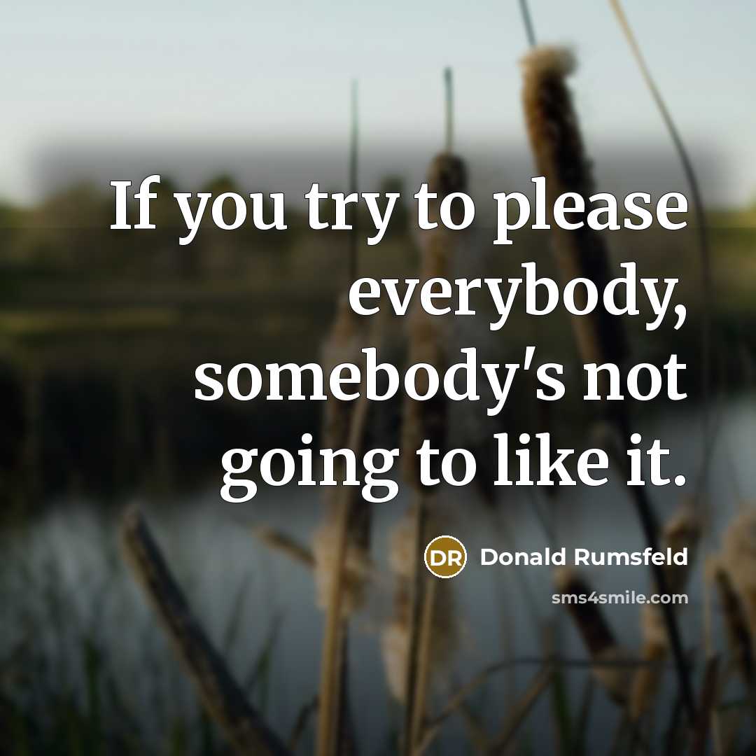 “If you try to please everybody, somebody's not going to…” quote by Donald Rumsfeld