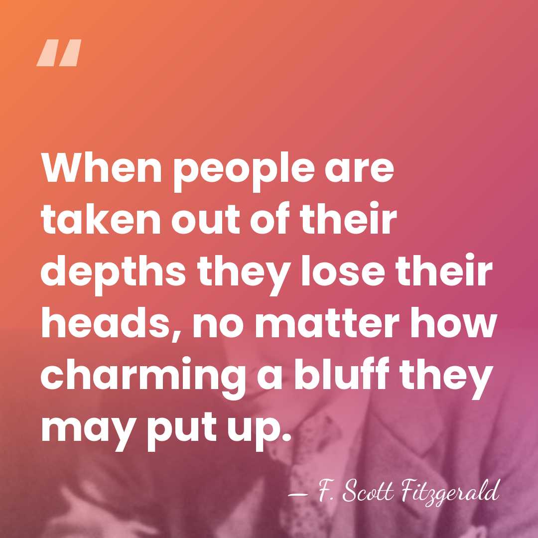 When people are taken out of their depths they lose their heads,&hellip; - F. Scott Fitzgerald