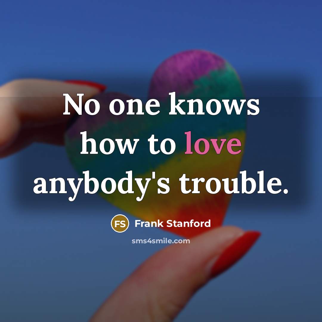 “No one knows how to love anybody's trouble.…” quote by Frank Stanford
