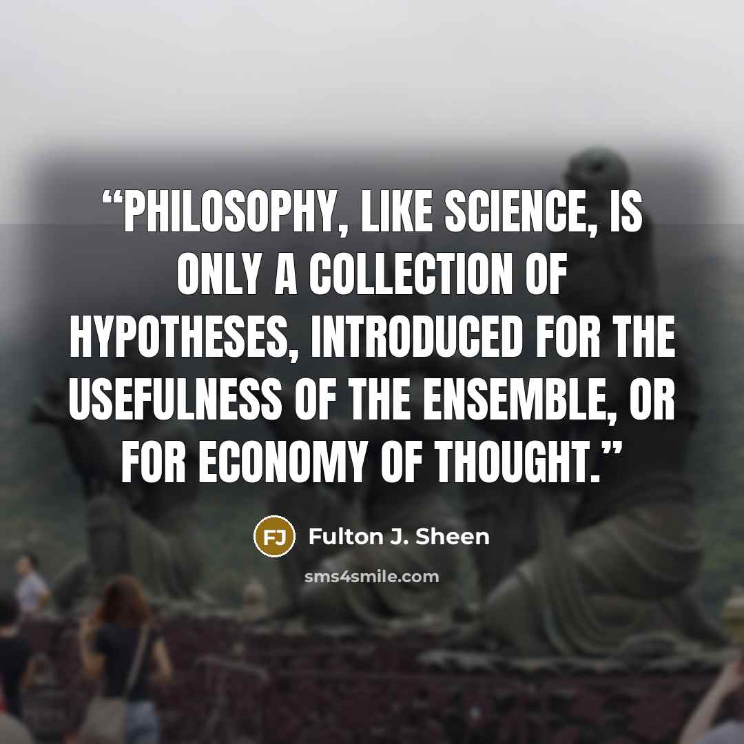 “Philosophy, like science, is only a collection of hypotheses, introduced for the usefulness of the ensemble, or for economy of thought.” quote by Fulton J. Sheen