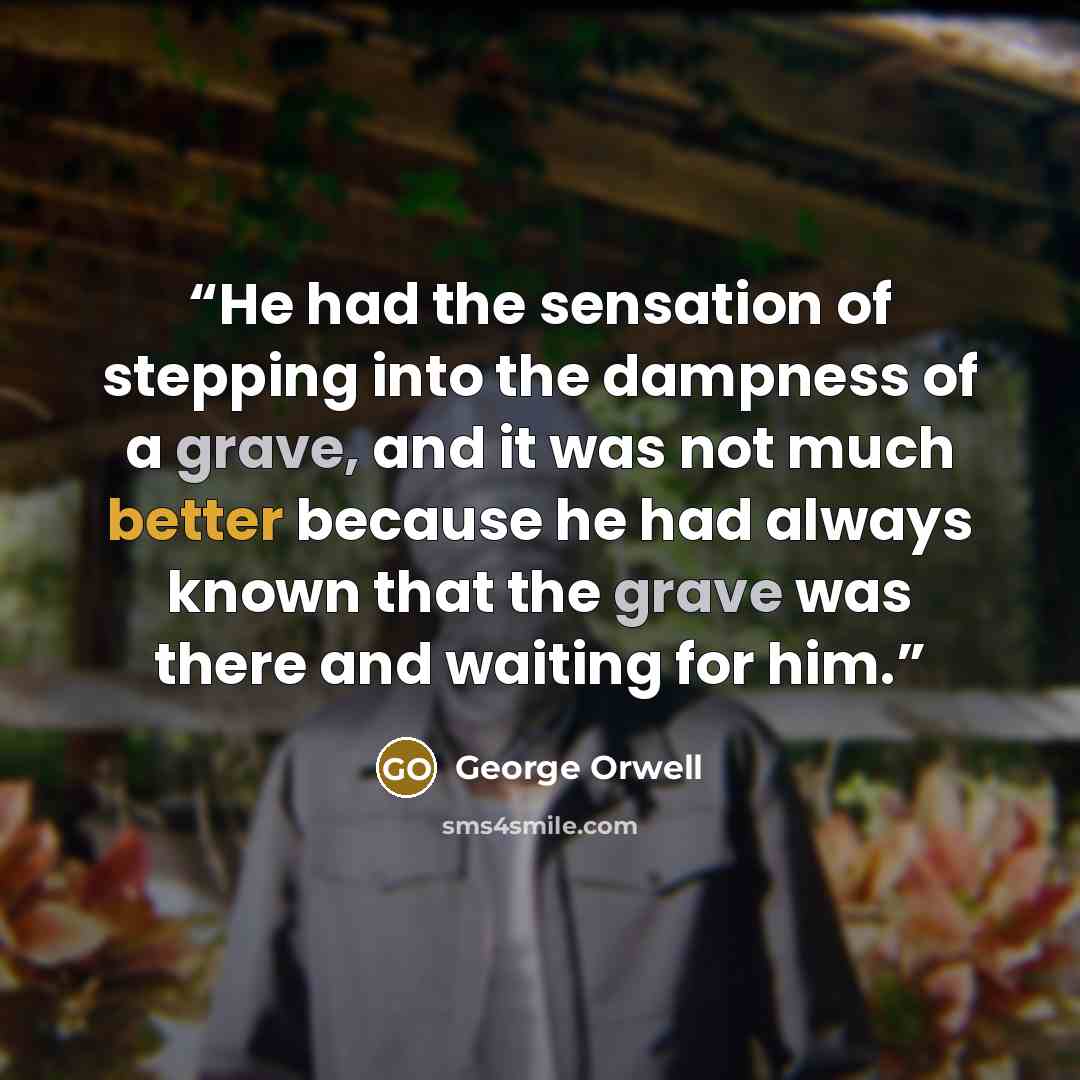 “He had the sensation of stepping into the dampness of a grave, and it was not much better because he had always known that the grave was there and waiting for him.” quote by George Orwell