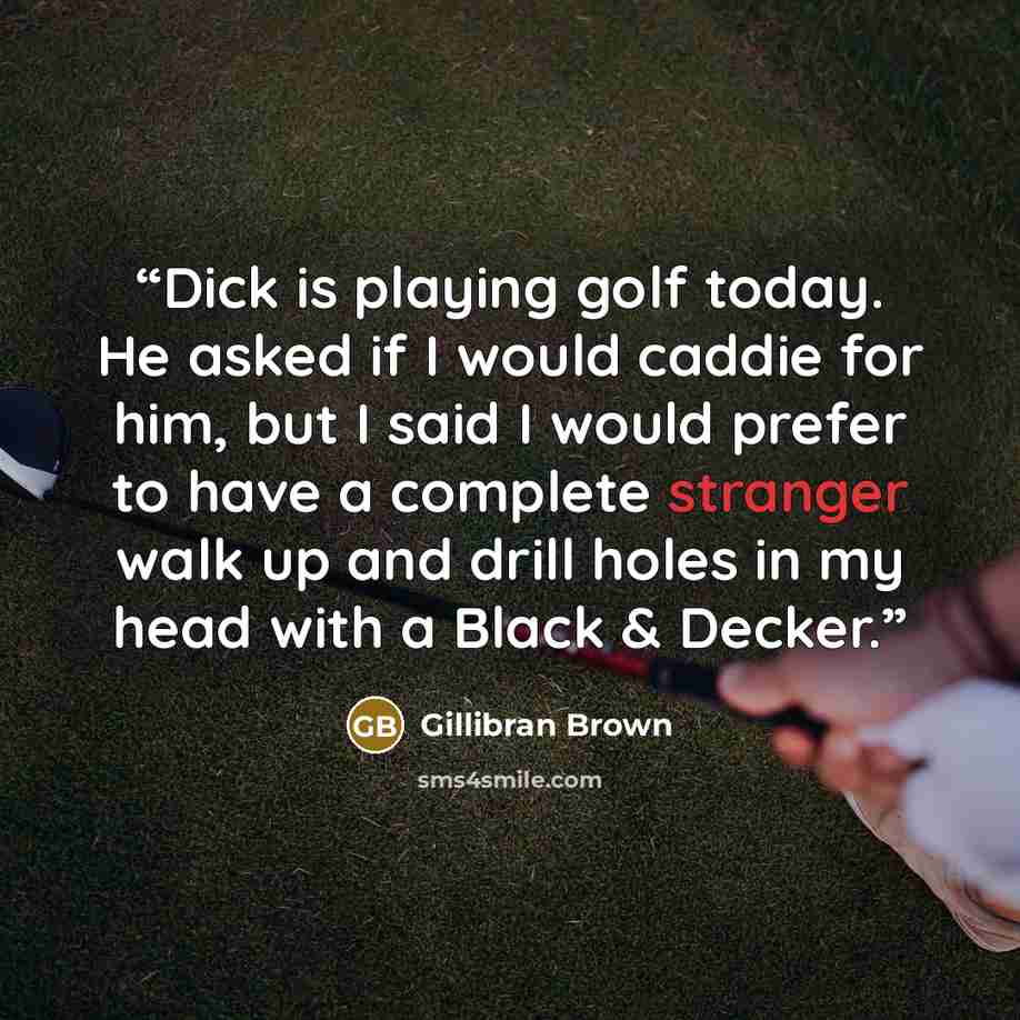 “Dick is playing golf today. He asked if I would caddie for him, but I said I would prefer to have a complete stranger walk up and drill holes in my head with a Black & Decker.” quote by Gillibran Brown