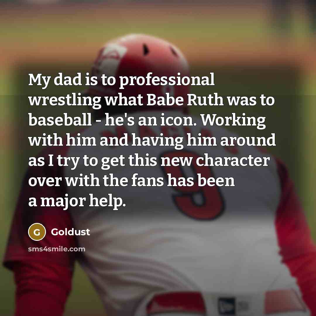 “My dad is to professional wrestling what Babe Ruth was to baseball - he's an icon. Working with him and having him around as I try to get this new character over with the fans has been a major help.” quote by Goldust