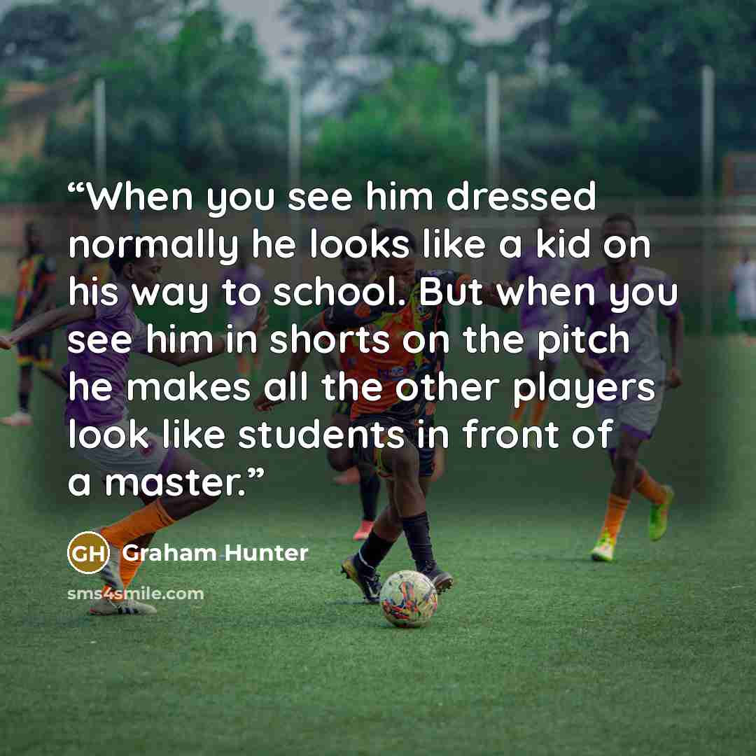 “When you see him dressed normally he looks like a kid on his way to school. But when you see him in shorts on the pitch he makes all the other players look like students in front of a master.” quote by Graham Hunter