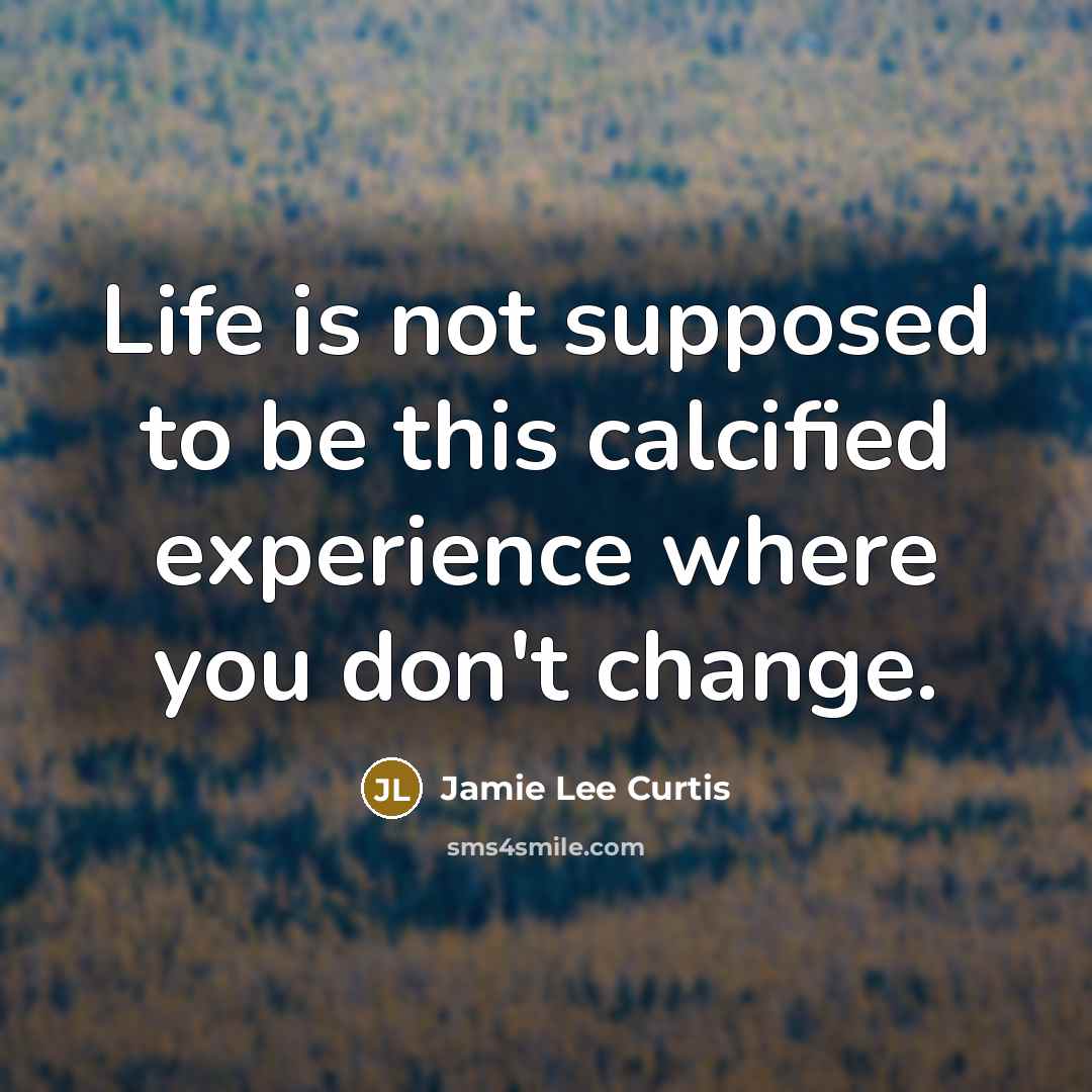“Life is not supposed to be this calcified experience where you don't change.” quote by Jamie Lee Curtis