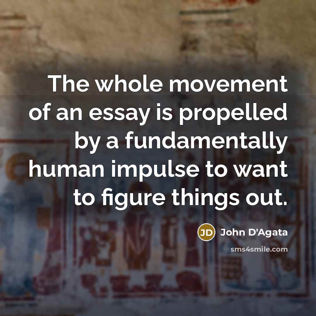 “The whole movement of an essay is propelled by a…” quote by John D'Agata