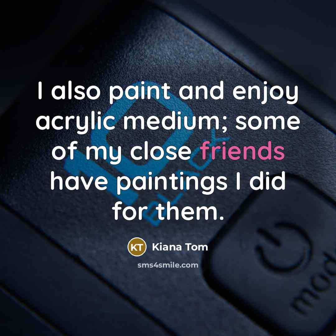 “I also paint and enjoy acrylic medium; some of my close friends have paintings I did for them.” quote by Kiana Tom