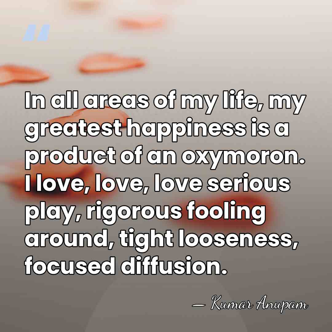 In all areas of my life, my greatest happiness is a product&hellip; - Kumar Anupam