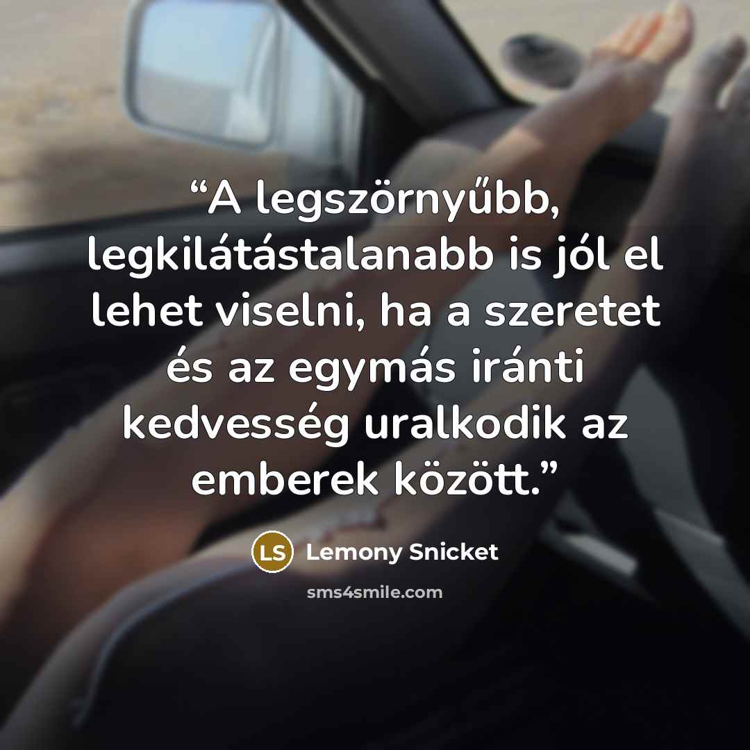 “A legszörnyűbb, legkilátástalanabb is jól el lehet viselni, ha a szeretet és az egymás iránti kedvesség uralkodik az emberek között.” quote by Lemony Snicket