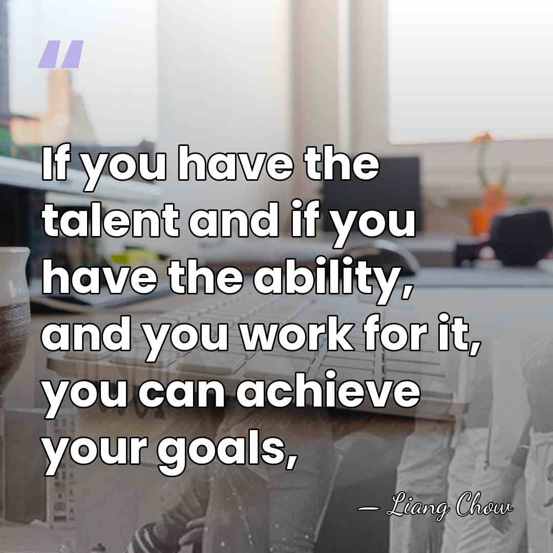 If you have the talent and if you have the ability, and&hellip; - Liang Chow