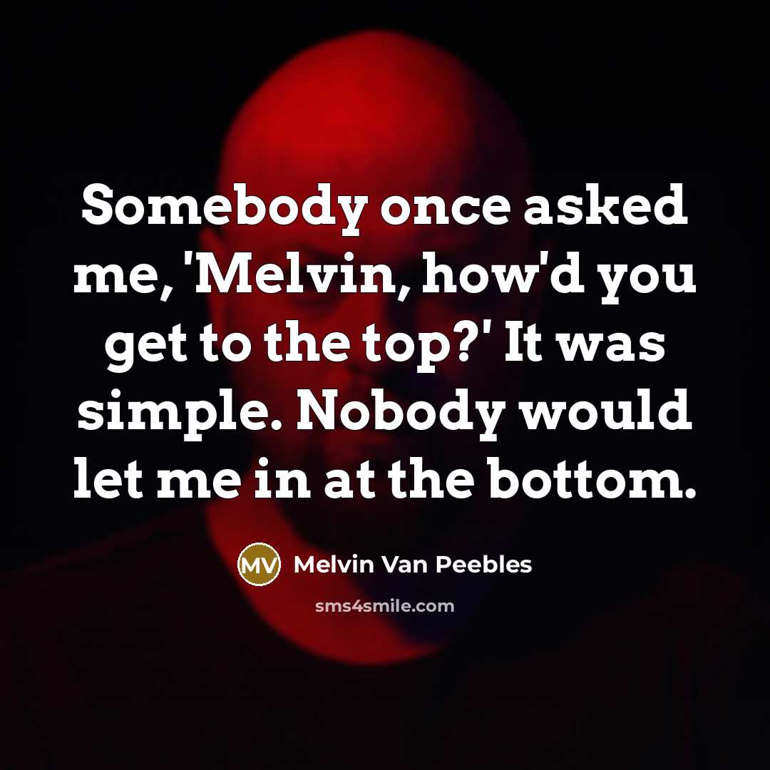 “Somebody once asked me, 'Melvin, how'd you get to the top?' It was simple. Nobody would let me in at the bottom.” quote by Melvin Van Peebles