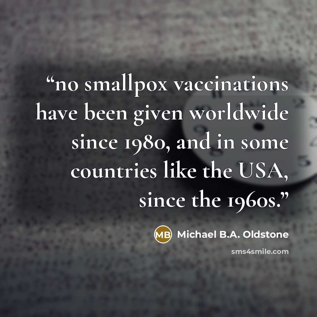 “no smallpox vaccinations have been given worldwide since 1980, and in some countries like the USA, since the 1960s.” quote by Michael B.A. Oldstone