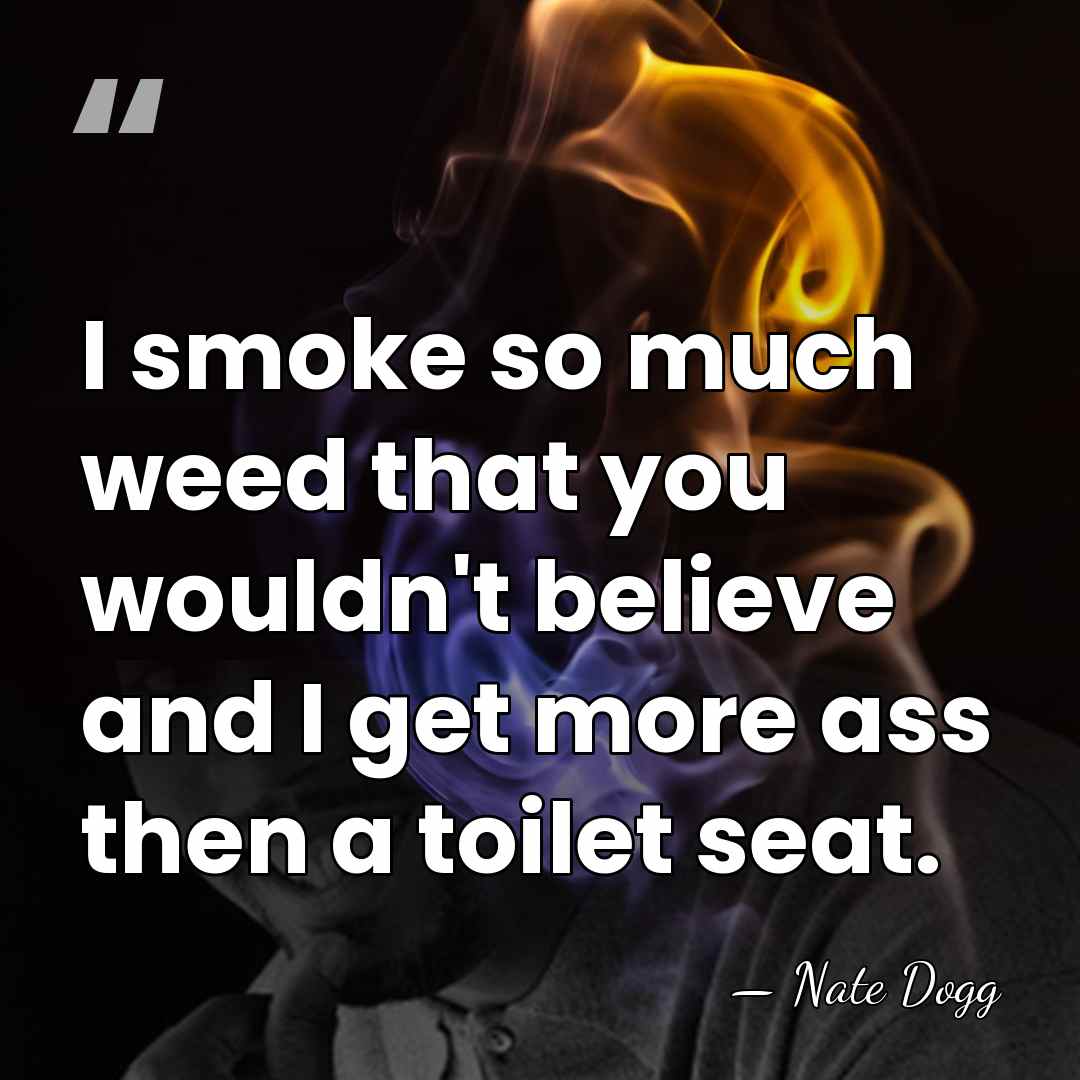 I smoke so much weed that you wouldn't believe and I get&hellip; - Nate Dogg