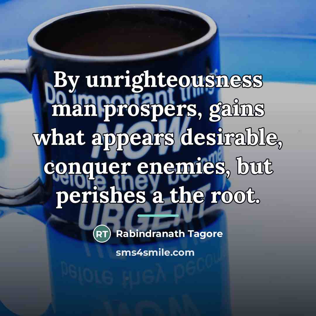 “By unrighteousness man prospers, gains what appears desirable, conquer enemies,…” quote by Rabindranath Tagore