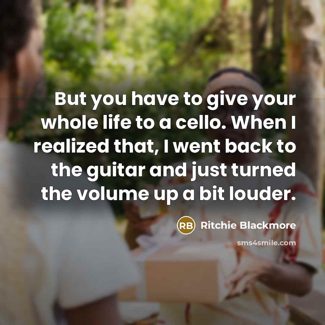 “But you have to give your whole life to a cello. When I realized that, I went back to the guitar and just turned the volume up a bit louder.” quote by Ritchie Blackmore