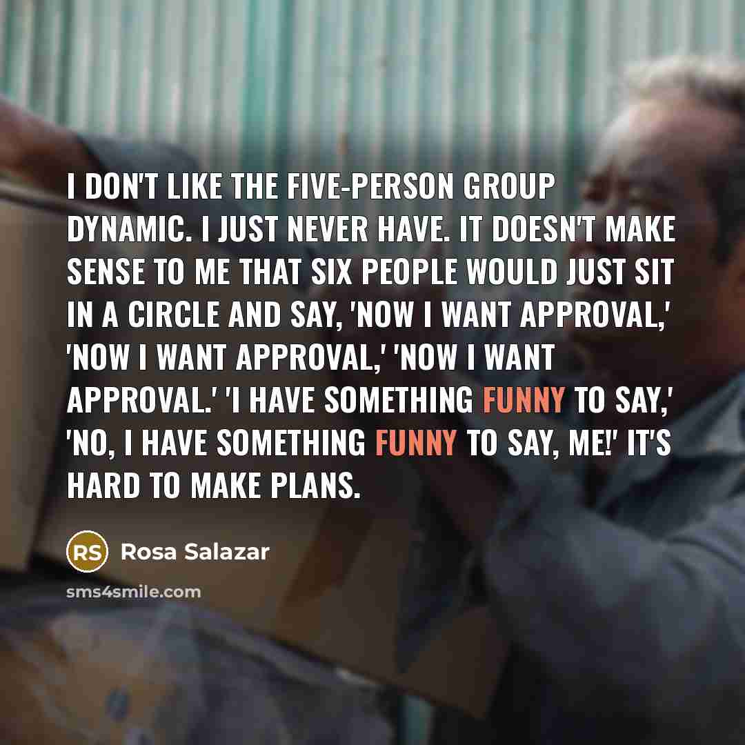 “I don't like the five-person group dynamic. I just never…” quote by Rosa Salazar