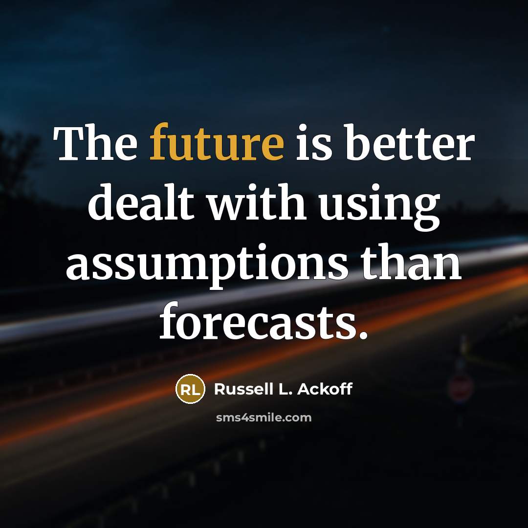 “The future is better dealt with using assumptions than forecasts.…” quote by Russell L. Ackoff