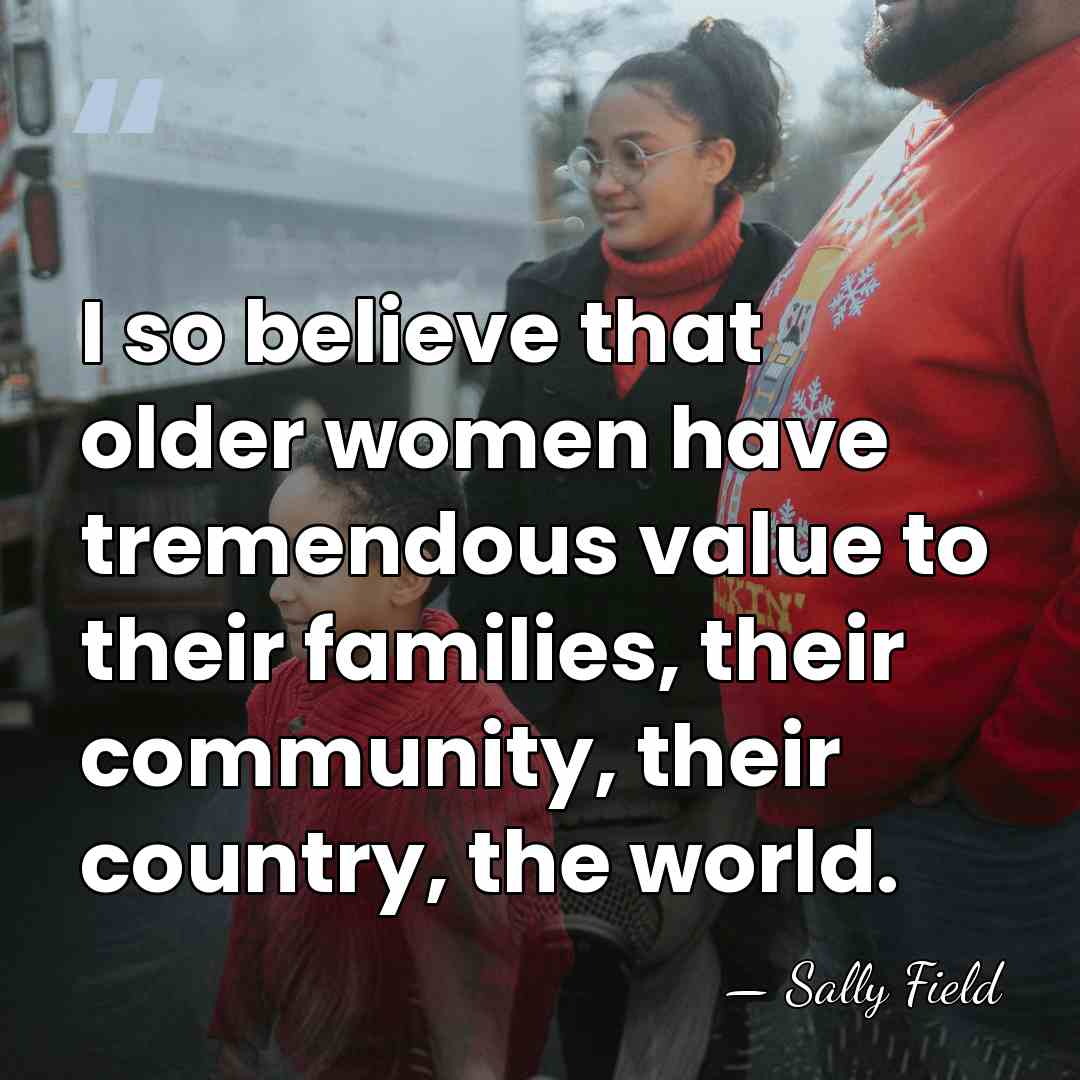 I so believe that older women have tremendous value to their families,&hellip; - Sally Field