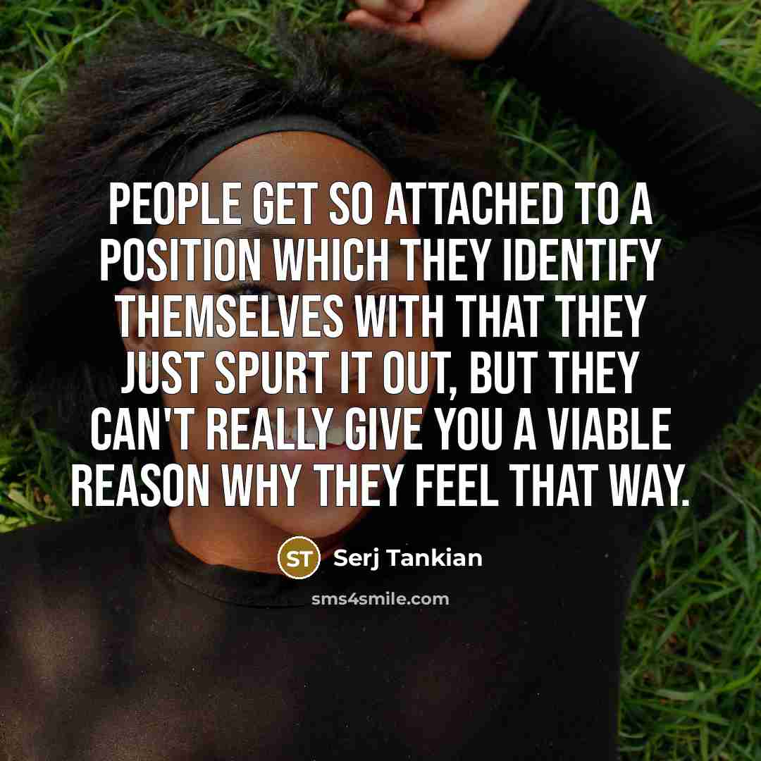 “People get so attached to a position which they identify…” quote by Serj Tankian