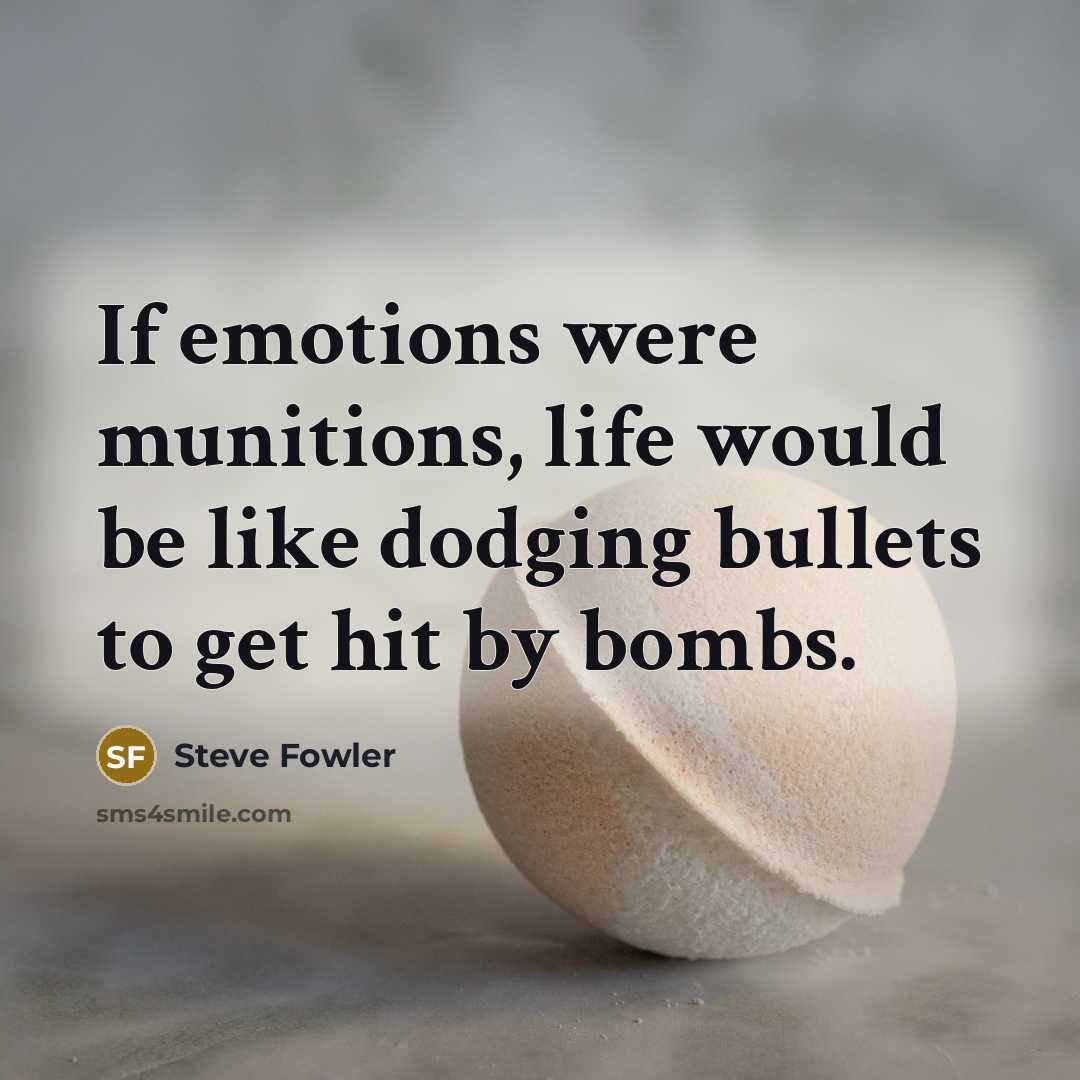 “If emotions were munitions, life would be like dodging bullets to get hit by bombs.” quote by Steve Fowler