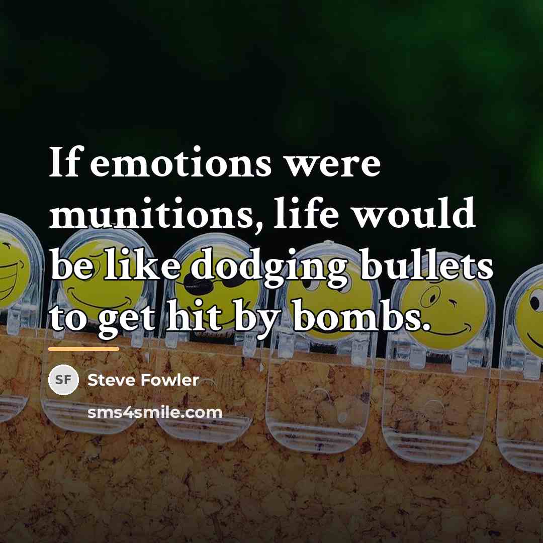“If emotions were munitions, life would be like dodging bullets…” quote by Steve Fowler