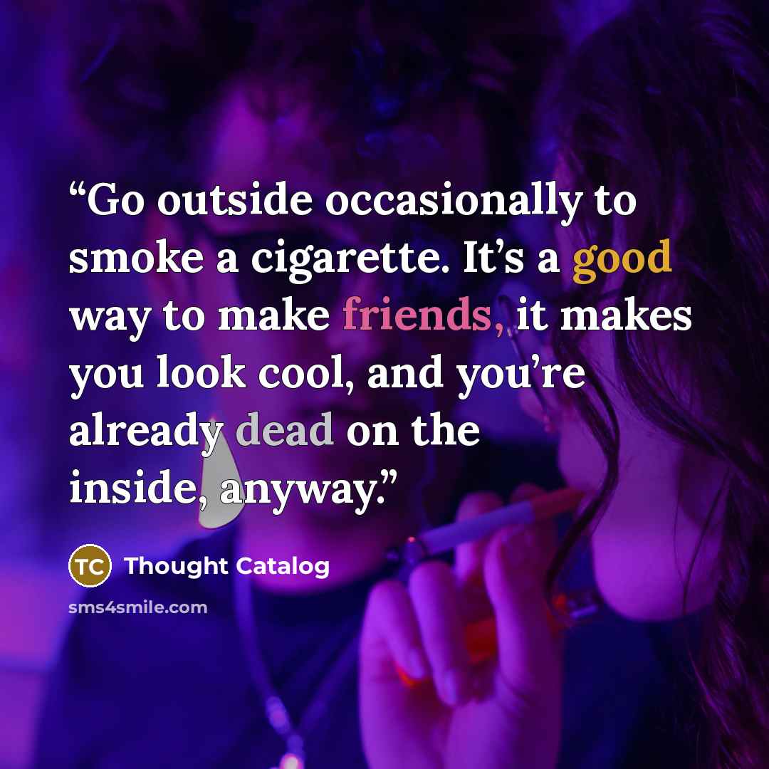 “Go outside occasionally to smoke a cigarette. It’s a good way to make friends, it makes you look cool, and you’re already dead on the inside, anyway.” quote by Thought Catalog