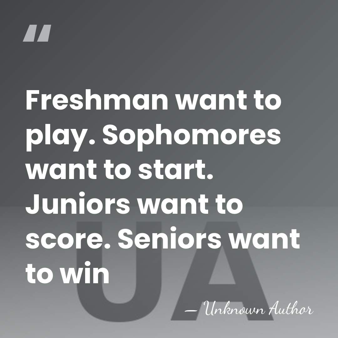 Freshman want to play. Sophomores want to start. Juniors want to score.&hellip; - Unknown Author