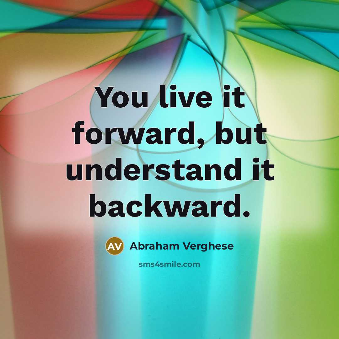 “You live it forward, but understand it backward.…” quote by Abraham Verghese