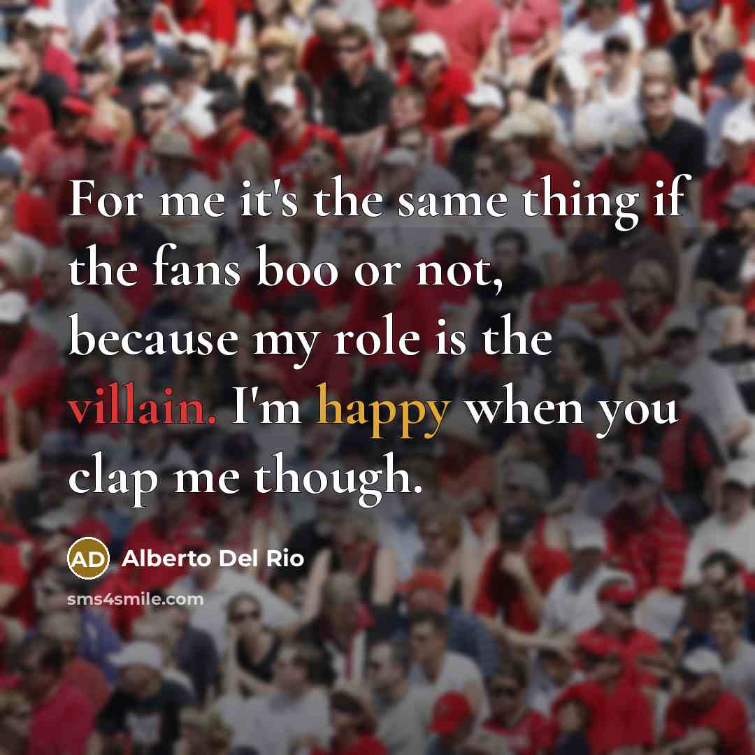 “For me it's the same thing if the fans boo or not, because my role is the villain. I'm happy when you clap me though.” quote by Alberto Del Rio