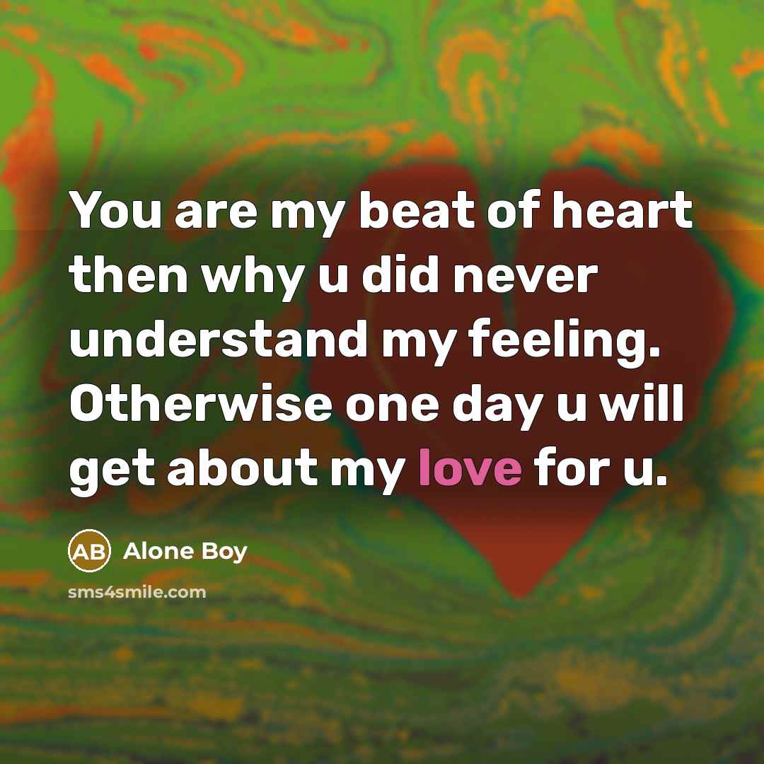 “You are my beat of heart then why u did never understand my feeling. Otherwise one day u will get about my love for u.” quote by Alone Boy