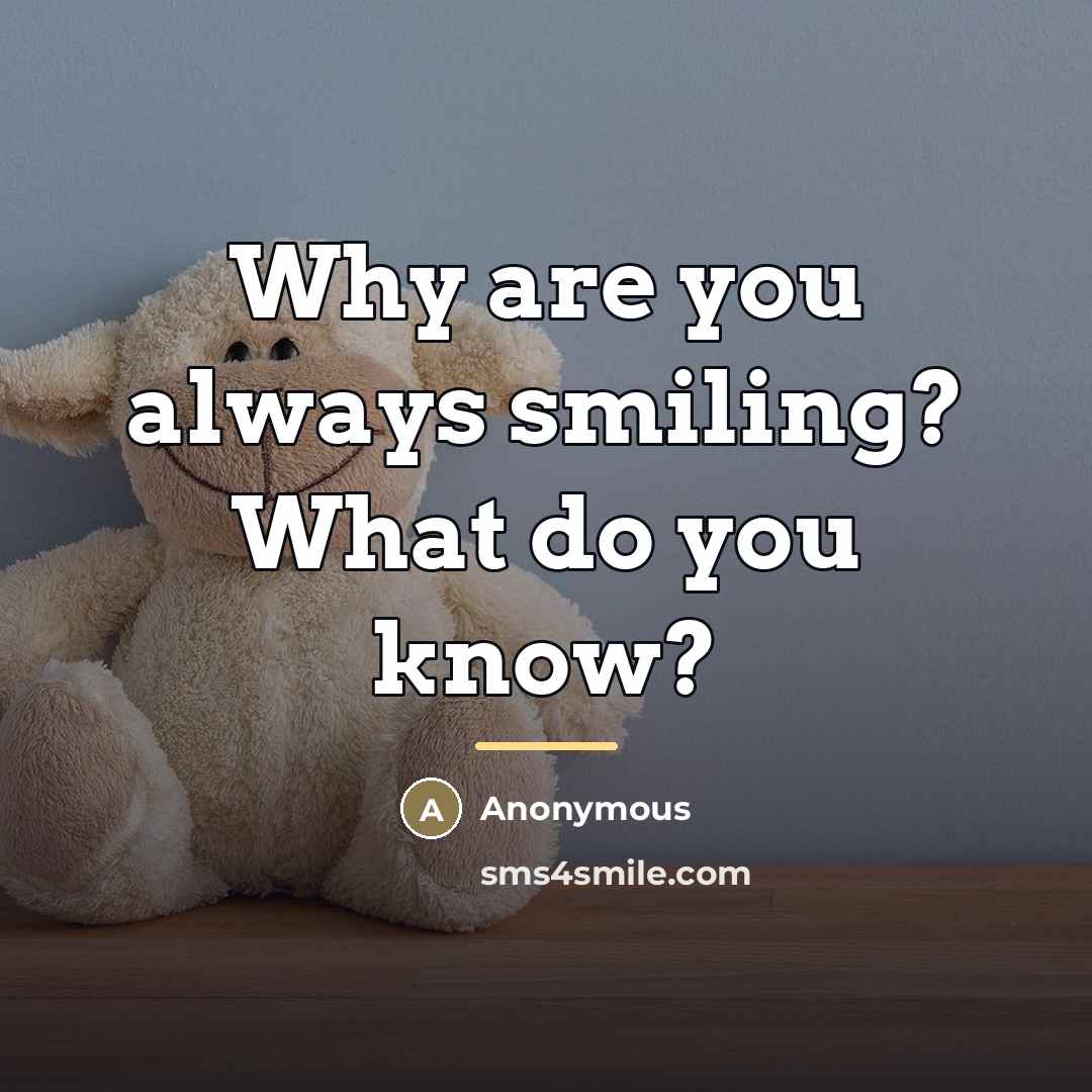 “Why are you always smiling? What do you know?…” quote by Anonymous