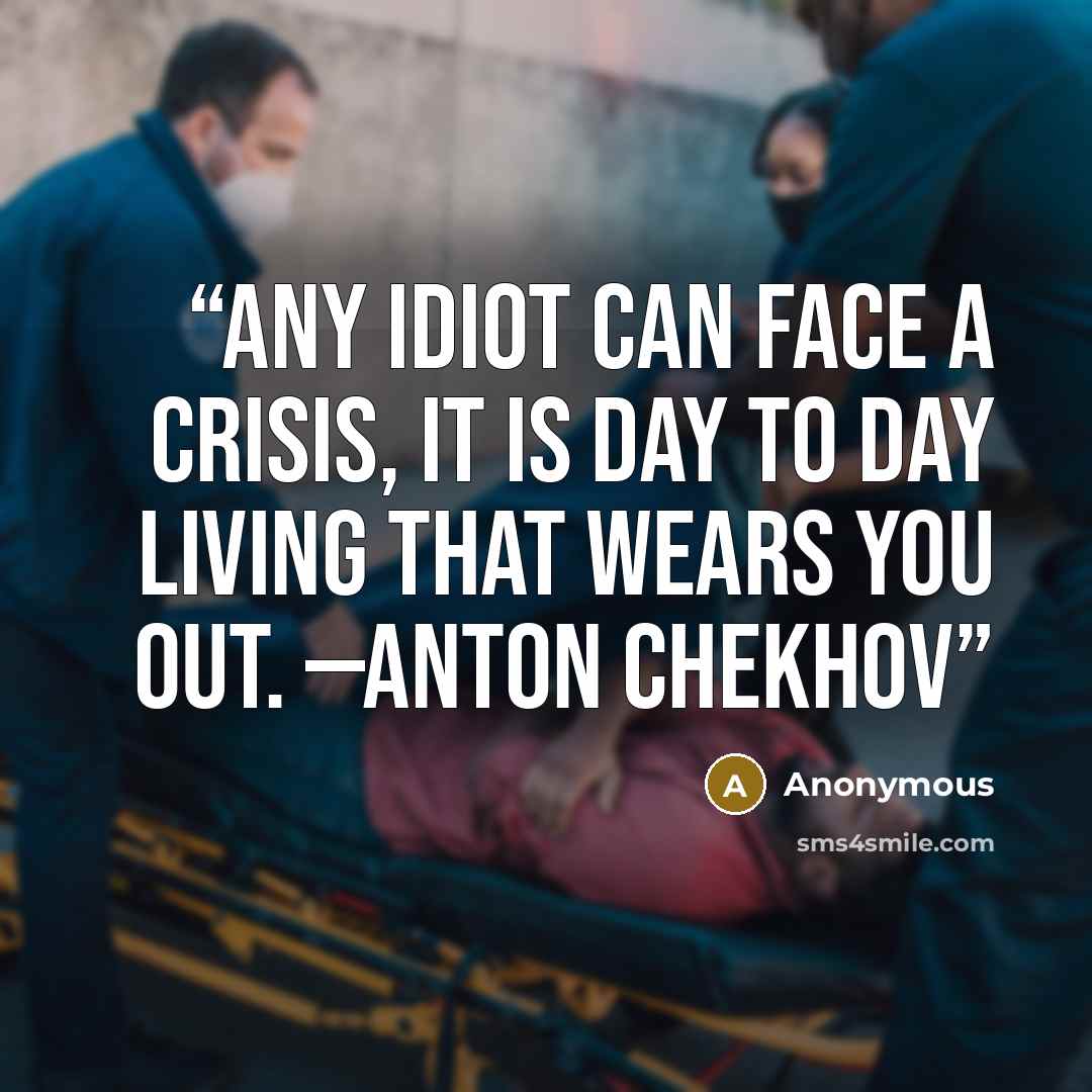 “Any idiot can face a crisis, it is day to day living that wears you out. —Anton Chekhov” quote by Anonymous