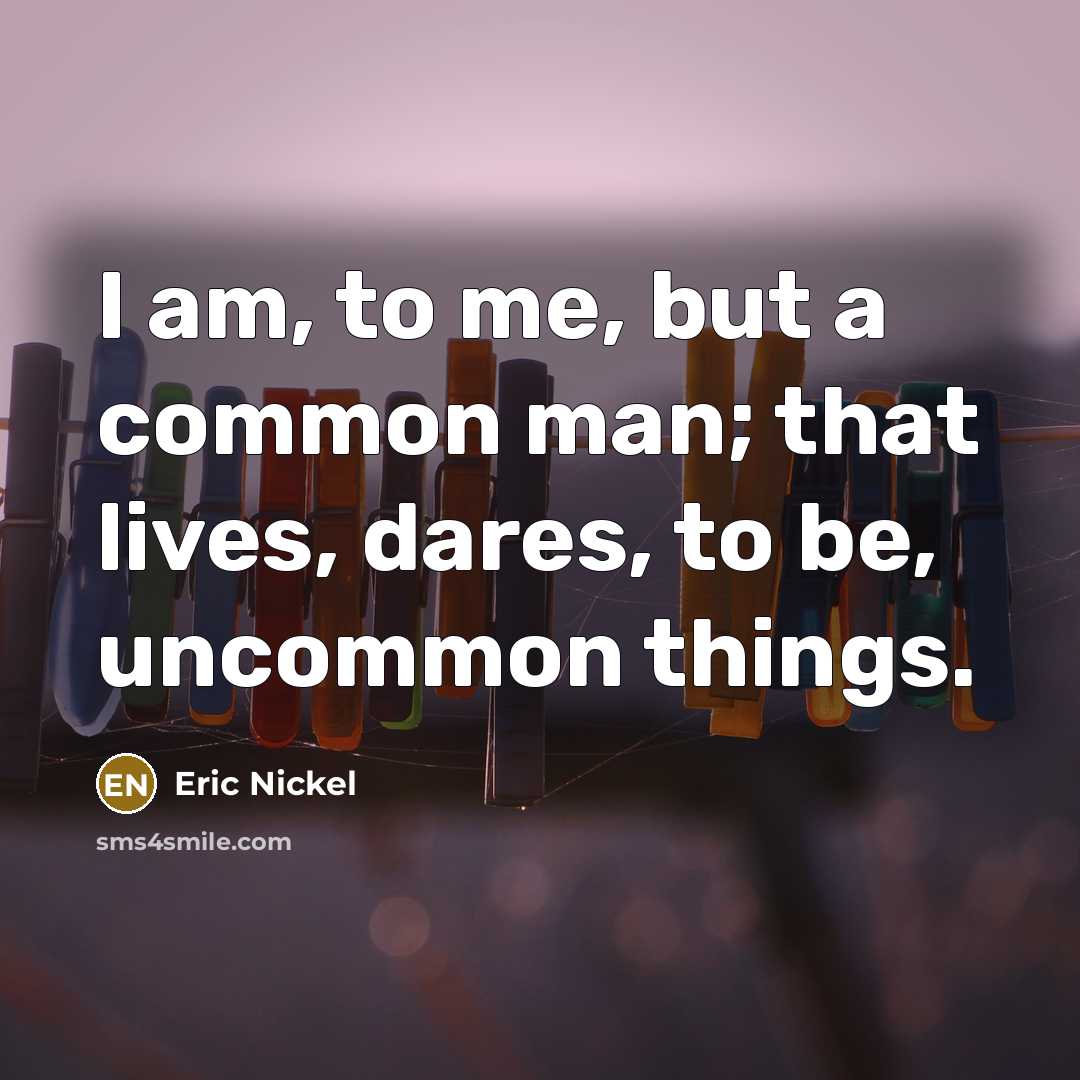 “I am, to me, but a common man; that lives,…” quote by Eric Nickel