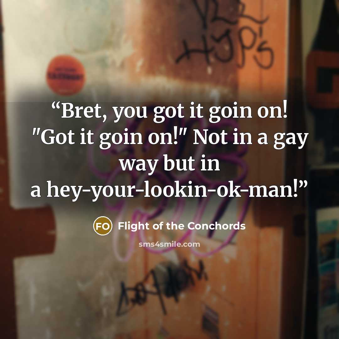 “Bret, you got it goin on! "Got it goin on!" Not in a gay way but in a hey-your-lookin-ok-man!” quote by Flight of the Conchords