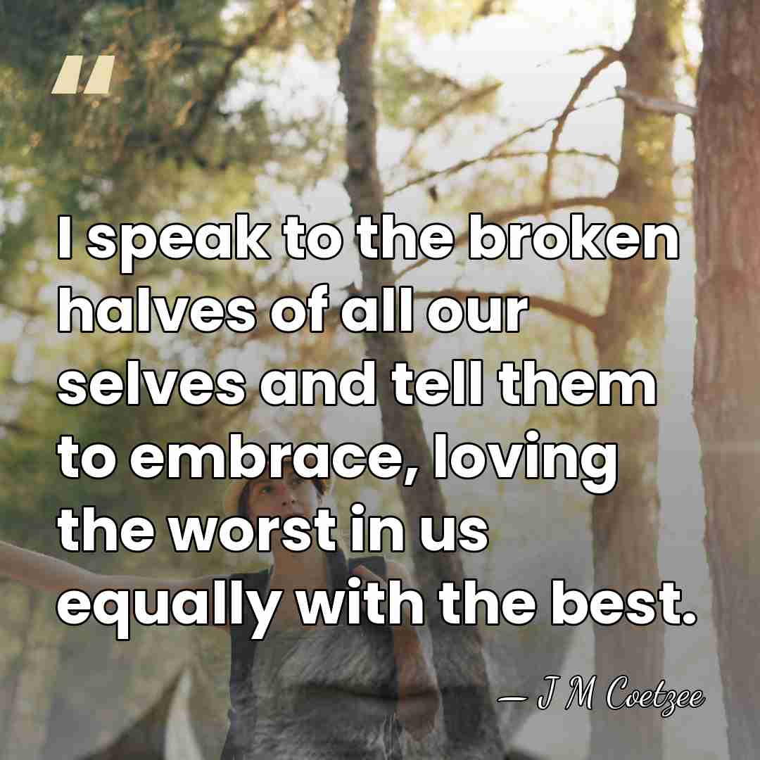 I speak to the broken halves of all our selves and tell&hellip; - J M Coetzee