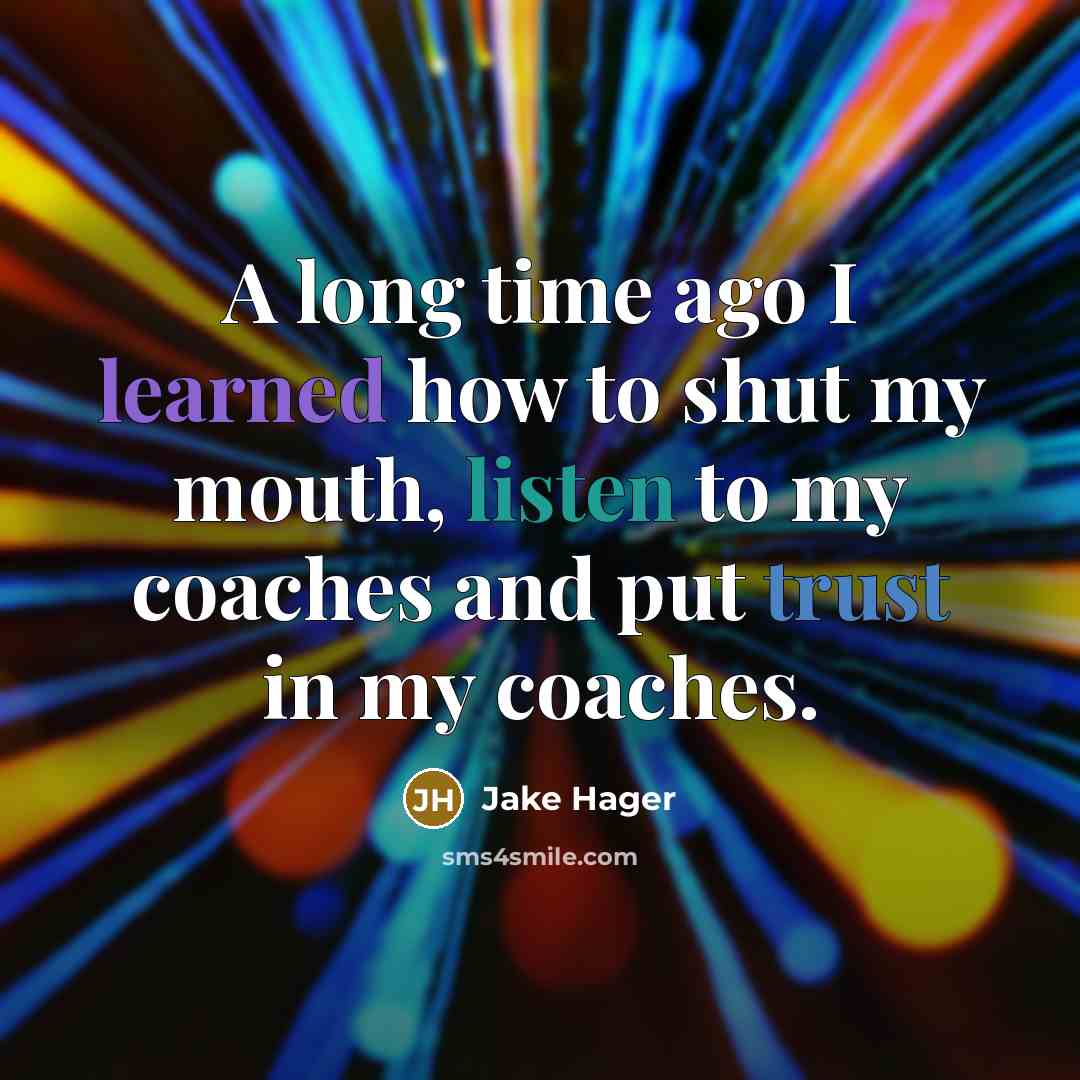 “A long time ago I learned how to shut my mouth, listen to my coaches and put trust in my coaches.” quote by Jake Hager