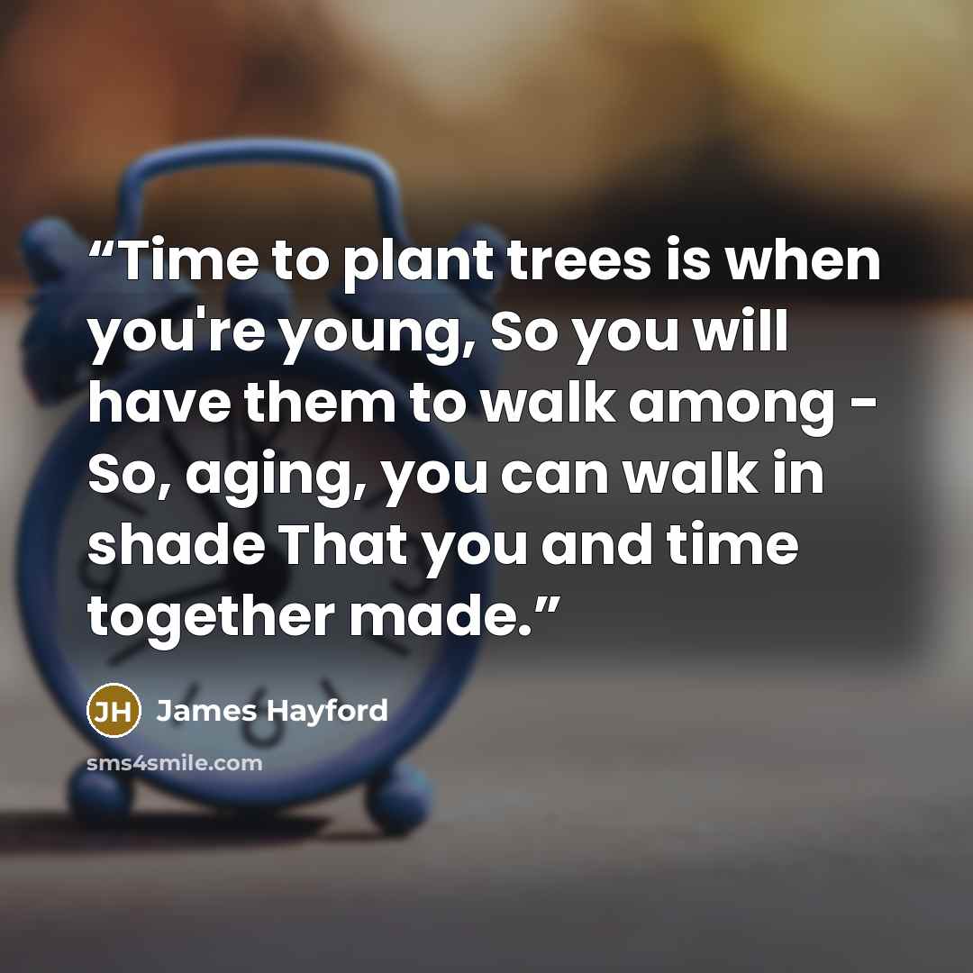 “Time to plant trees is when you're young, So you will have them to walk among - So, aging, you can walk in shade That you and time together made.” quote by James Hayford
