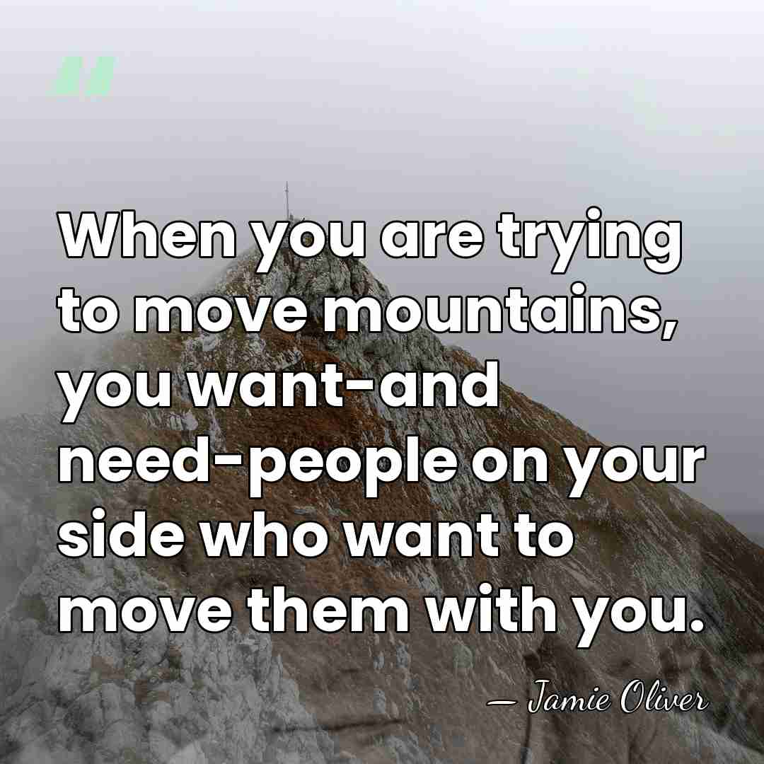 When you are trying to move mountains, you want-and need-people on your&hellip; - Jamie Oliver