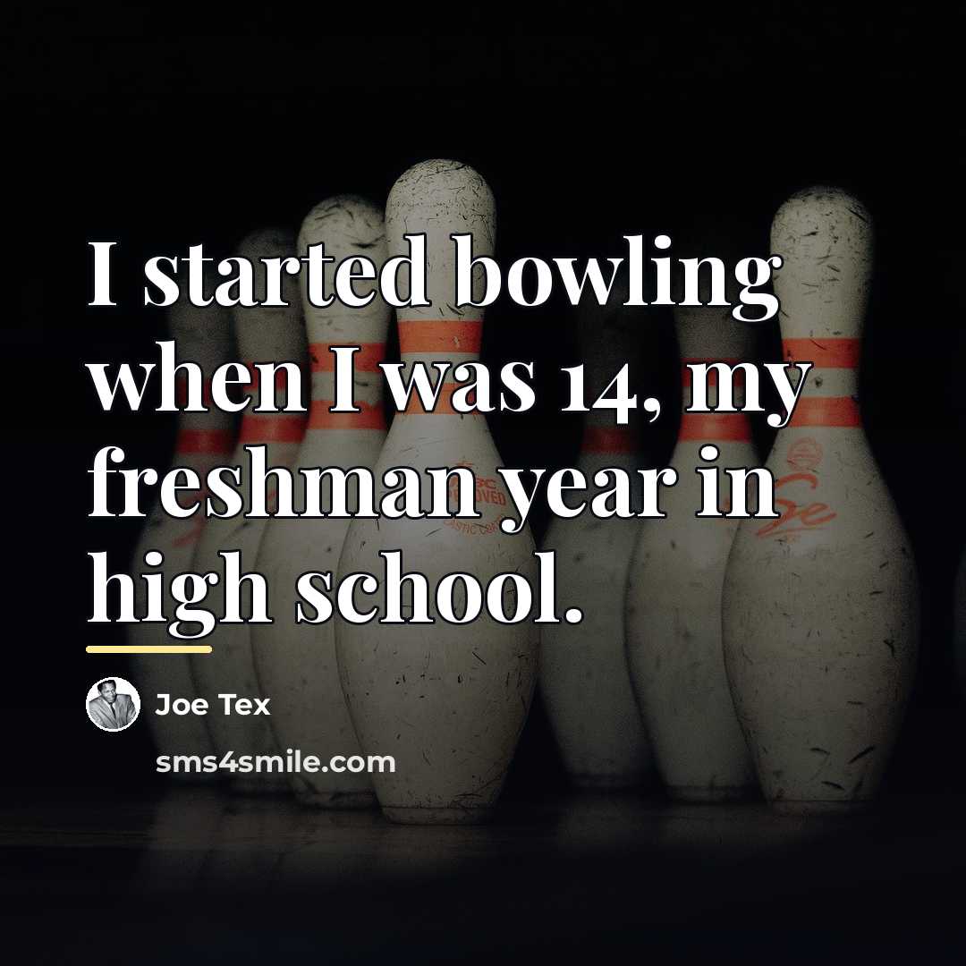 “I started bowling when I was 14, my freshman year…” quote by Joe Tex