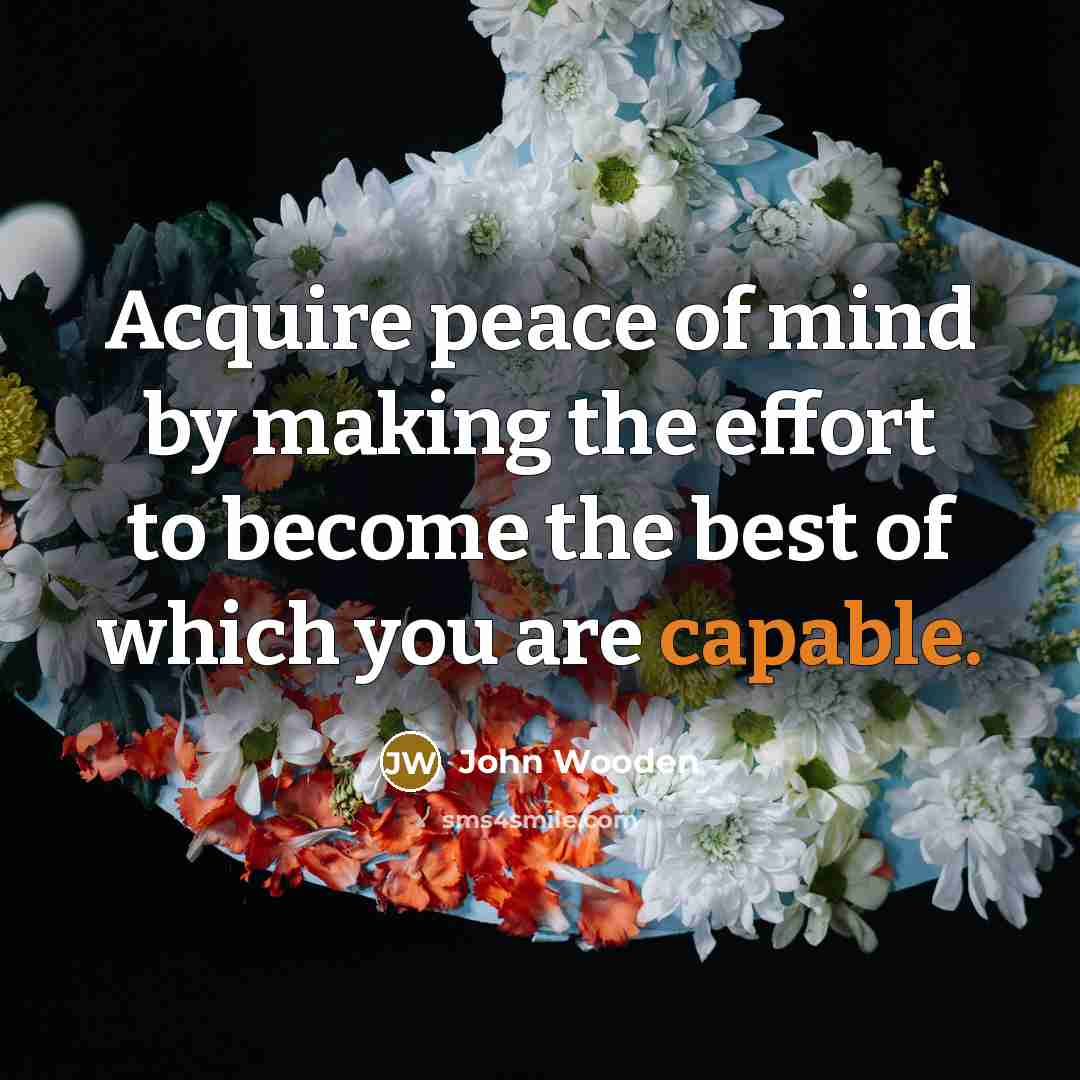 “Acquire peace of mind by making the effort to become…” quote by John Wooden