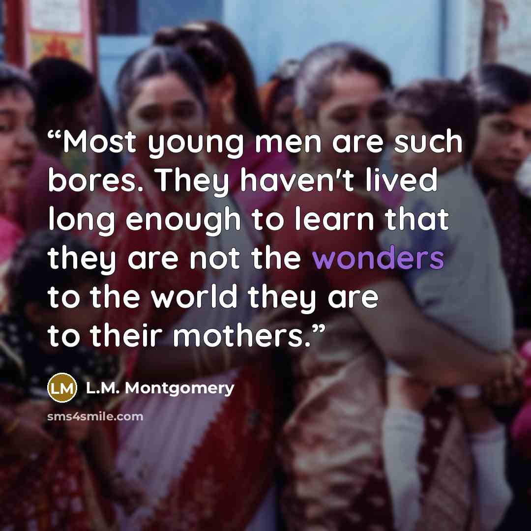 “Most young men are such bores. They haven't lived long enough to learn that they are not the wonders to the world they are to their mothers.” quote by L.M. Montgomery