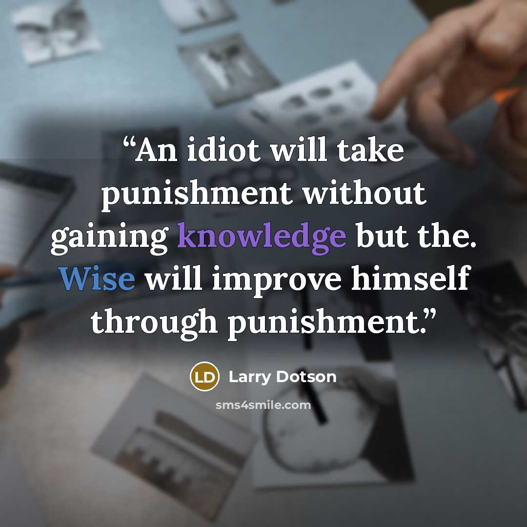 “An idiot will take punishment without gaining knowledge but the. Wise will improve himself through punishment.” quote by Larry Dotson